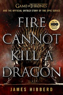 Fire Cannot Kill a Dragon: Game of Thrones and the Official Untold Story of the Epic Series by James Hibberd