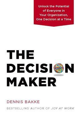 The Decision Maker: Unlock the Potential of Everyone in Your Organization, One Decision at a Time by Dennis Bakke