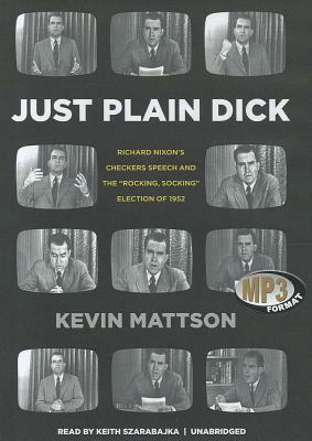 Just Plain Dick: Richard Nixon's Checkers Speech and the "Rocking, Socking" Election of 1952 by Kevin Mattson