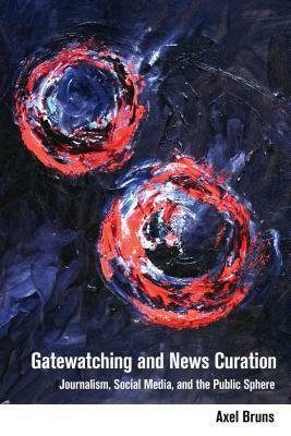 Gatewatching and News Curation; Journalism, Social Media, and the Public Sphere by Axel Bruns
