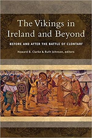 The Vikings in Ireland and Beyond: Before and after the battle of Clontarf by Ruth Johnson, Howard B. Clarke, Clare Downham