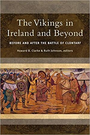 The Vikings in Ireland and Beyond: Before and after the battle of Clontarf by Ruth Johnson, Clare Downham, Howard B. Clarke