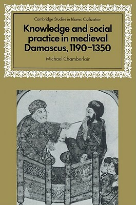 Knowledge and Social Practice in Medieval Damascus, 1190-1350 by Michael Chamberlain