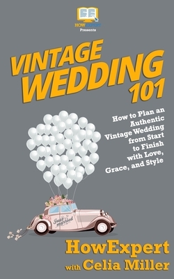 Vintage Wedding 101: How to Plan an Authentic Vintage Wedding from Start to Finish with Love, Grace, and Style by Celia Miller, Howexpert