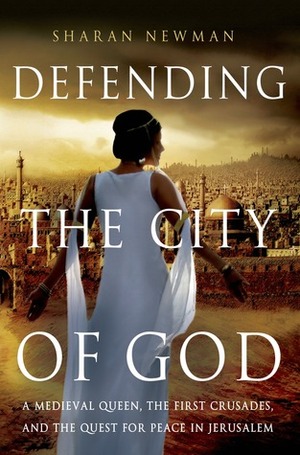 Defending the City of God: A Medieval Queen, the First Crusades, and the Quest for Peace in Jerusalem by Sharan Newman
