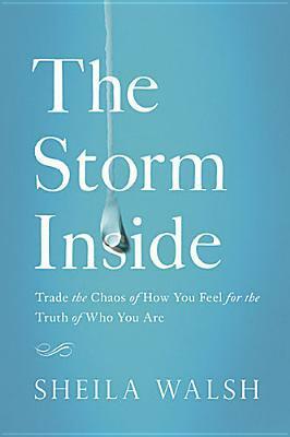 The Storm Inside: Trade the Chaos of How You Feel for the Truth of Who You Are by Sheila Walsh