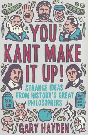 You Kant Make It Up: Strange Ideas from History's Great Philosophers by Gary Hayden