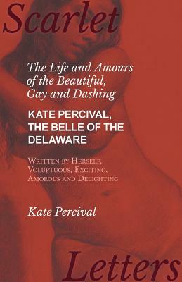 The Life and Amours of the Beautiful, Gay and Dashing Kate Percival, The Belle of the Delaware, Written by Herself, Voluptuous, Exciting, Amorous and by Kate Percival