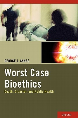 Worst Case Bioethics: Death, Disaster, and Public Health by George J. Annas
