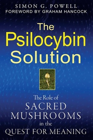 The Psilocybin Solution: The Role of Sacred Mushrooms in the Quest for Meaning by Graham Hancock, Simon G. Powell