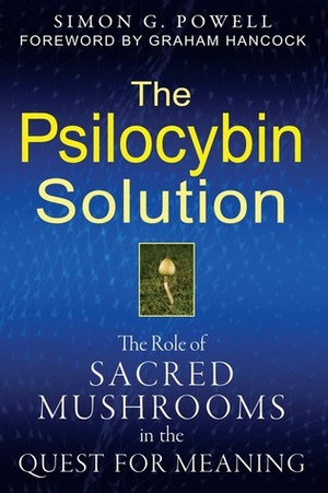 The Psilocybin Solution: The Role of Sacred Mushrooms in the Quest for Meaning by Simon G. Powell, Graham Hancock