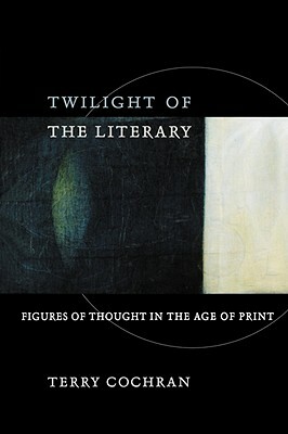 Twilight of the Literary: Figures of Thought in the Age of Print by Terry Cochran