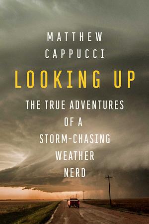 Looking Up: The True Adventures of a Storm-Chasing Weather Nerd by Matthew Cappucci