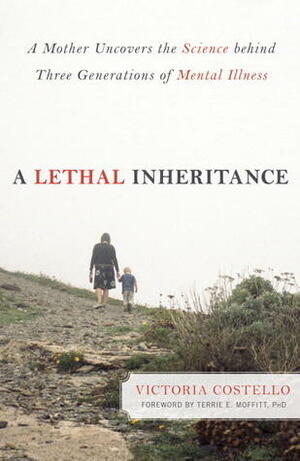 A Lethal Inheritance: A Mother Uncovers the Science behind Three Generations of Mental Illness by Victoria Costello