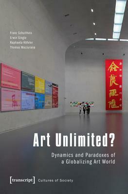 Art Unlimited? Dynamics and Paradoxes of a Globalizing Art World by Raphaela Kofeler, Franz Schultheis, Erwin Single, Thomas Mazzurana