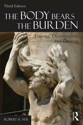 The Body Bears the Burden: Trauma, Dissociation, and Disease by Robert Scaer