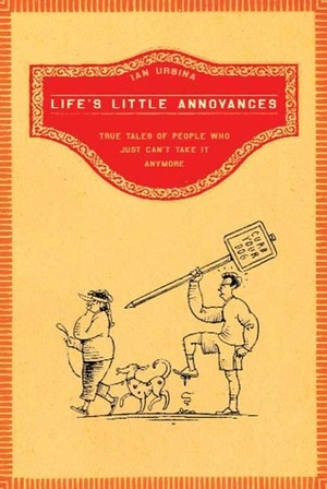 Life's Little Annoyances: True Tales of People Who Just Can't Take It Anymore by Ian Urbina