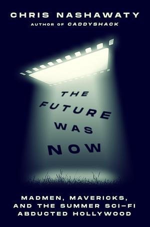 The Future Was Now: Madmen, Mavericks, and the Summer Sci-Fi Abducted Hollywood by Chris Nashawaty