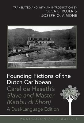 Founding Fictions of the Dutch Caribbean: Carel de Haseth's "slave and Master (Katibu Di Shon)" - A Dual-Language Edition - Translated and with an Int by Olga E. Rojer, Joseph O. Aimone