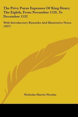 The Privy Purse Expenses Of King Henry The Eighth, From November 1529, To December 1532: With Introductory Remarks And Illustrative Notes (1827) by Nicholas Harris Nicolas