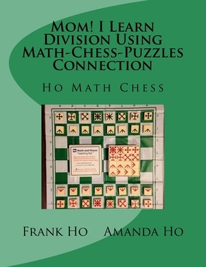 Mom! I Learn Division Using Math-Chess-Puzzles Connection: Ho Math Chess Tutor Franchise Learning Centre by Amanda Ho, Frank Ho