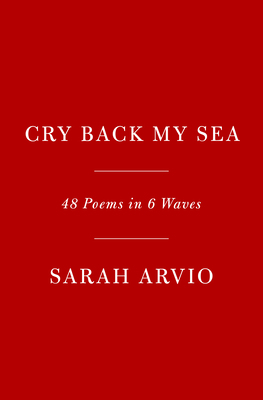 Cry Back My Sea: 48 Poems in 6 Waves by Sarah Arvio