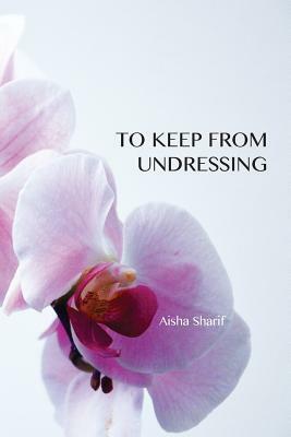 To Keep from Undressing by Aisha Sharif