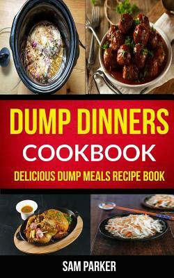 Dump Dinners Cookbook: Delicious Dump Meals Recipe Book by Sam Parker