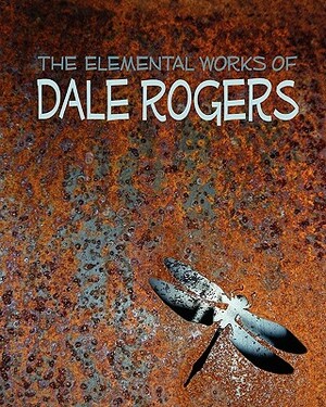 The Elemental Works of Dale Rogers by Mark Wheatley, Dale Rogers, Siobhan Paganelli