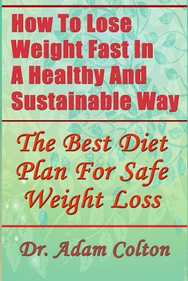 How To Lose Weight Fast In A Healthy And Sustainable Way: The Best Diet Plan For Safe Weight Loss by Adam Colton