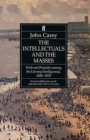 The Intellectuals and the Masses: Pride and Prejudice Among the Literary Intelligentsia, 1880-1939 by John Carey