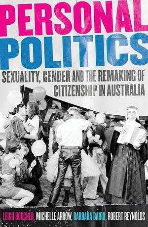 Personal Politics: Politics: Sexuality, Gender and the Remaking of Citizenship in Australia by Barbara Baird, Leigh Boucher, Robert Reynolds, Michelle Arrow