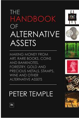The Handbook of Alternative Assets: Making Money from Art, Rare Books, Coins and Banknotes, Forestry, Gold and Precious Metals, Stamps, Wine and Other by Peter Temple