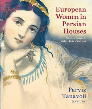 European Women in Persian Houses: Western Images in Safavid and Qajar Iran by Parviz Tanavoli