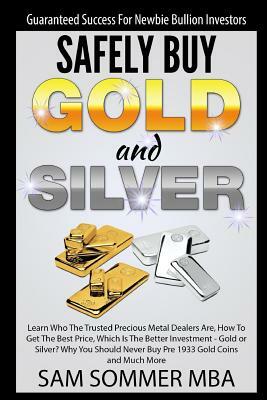 Guaranteed Success for Newbie Bullion Investors Safely Buy Gold and Silver: Learn Who the Trusted Precious Metal Dealers Are, How to Get the Best Pric by Sam Sommer Mba