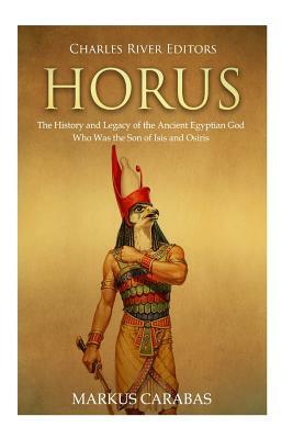 Horus: The History and Legacy of the Ancient Egyptian God Who Was the Son of Isis and Osiris by Markus Carabas, Charles River Editors