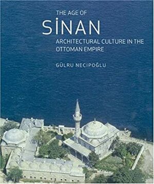 The Age Of Sinan: Architectural Culture In The Ottoman Empire by Gülru Necipoğlu