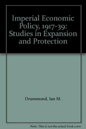 Imperial Economic Policy, 1917-1939: Studies in Expansion and Protection, by Ian M. Drummond