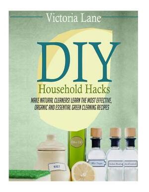 DIY Household Hacks: Your Complete Guide to Surprisingly Simple, Super Effective, and Just Plain Smart Household Hacks to Make Life Easier by Victoria Lane