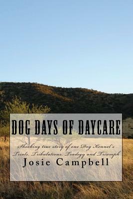 Dog days of Daycare: Shocking true story of one dog kennel's Trials, Tribulations, Tradegy and Triumph by Josie Campbell, Melanie Brushwood