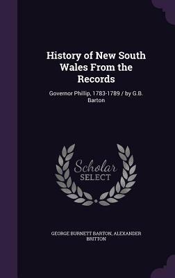 History of New South Wales from the Records: Governor Phillip, 1783-1789 / By G.B. Barton by George Burnett Barton, Alexander Britton