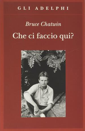 Che ci faccio qui? by Bruce Chatwin