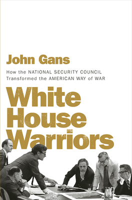 White House Warriors: How the National Security Council Transformed the American Way of War by John Gans