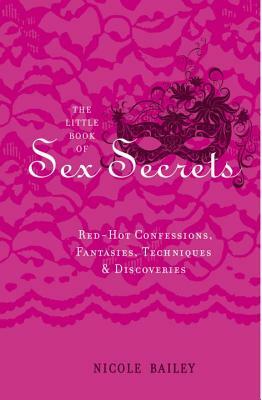 The Little Book of Sex Secrets: Red Hot Confessions, Fantasies, Techniques & Discoveries by Nicole Bailey
