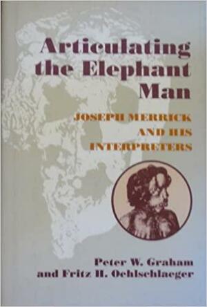 Articulating the Elephant Man: Joseph Merrick and His Interpreters by Peter W. Graham, Fritz H. Oehlschlaeger