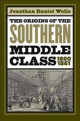 Origins of the Southern Middle Class, 1800-1861 by Jonathan Daniel Wells