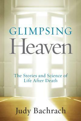 Glimpsing Heaven: The Stories and Science of Life After Death by Judy Bachrach