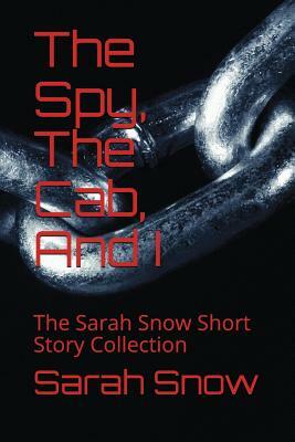 The Spy, The Cab, And I: The Sarah Snow Short Story Collection by Sarah Snow