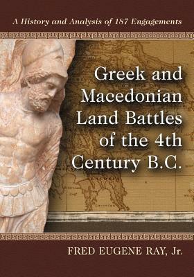 Greek and Macedonian Land Battles of the 4th Century B.C.: A History and Analysis of 187 Engagements by Fred Eugene Ray