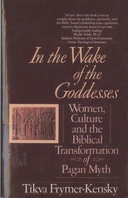 In the Wake of the Goddesses: Women, Culture and the Biblical Transformation of Pagan Myth by Tikva Frymer-Kensky